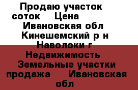 Продаю участок 10 соток. › Цена ­ 500 000 - Ивановская обл., Кинешемский р-н, Наволоки г. Недвижимость » Земельные участки продажа   . Ивановская обл.